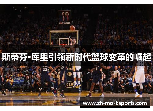 斯蒂芬·库里引领新时代篮球变革的崛起