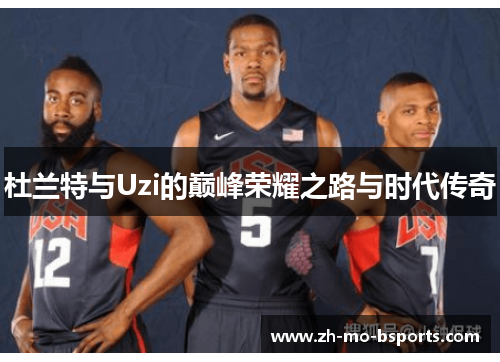 杜兰特与Uzi的巅峰荣耀之路与时代传奇
